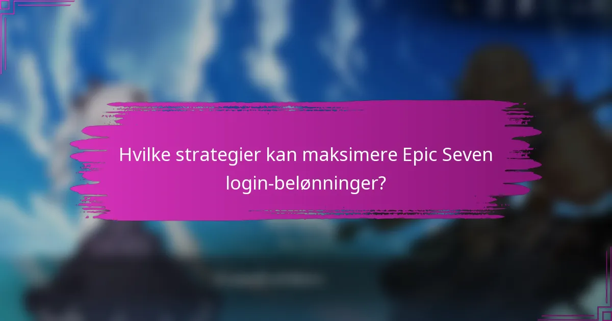 Hvilke strategier kan maksimere Epic Seven login-belønninger?