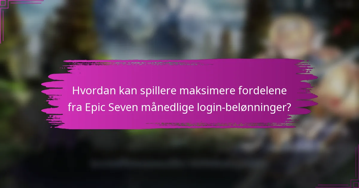 Hvordan kan spillere maksimere fordelene fra Epic Seven månedlige login-belønninger?
